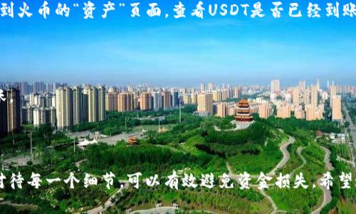 要将TP钱包中的USDT提取到火币交易所，您需要遵循以下步骤。请确保您在操作过程中仔细核对每一个步骤，以确保资金安全。

步骤一：准备工作
在进行任何操作之前，请确保您已经在火币交易所注册并完成身份验证。此外，您还需要确保存有足够的USDT余额在您的TP钱包中用于提取。

步骤二：获取火币充值地址
首先，登录到您的火币账户。在主页面上，找到“钱包”或“资产”选项。点击后进入“充值”页面。选择USDT作为充值的币种，火币会为您生成一个唯一的USDT充值地址。
请务必复制该地址。在进行提取操作时，务必要将此地址粘贴到TP钱包中，以确保您的USDT能够正确到账。

步骤三：打开TP钱包进行提取
在您的手机上打开TP钱包应用，登录您的账户。找到USDT，并选择“提取”或“发送”选项。
在提取界面，输入您从火币复制的USDT充值地址。请认真核对所输入的地址，确保没有错误。即使是一个小的错误，都可能导致您的资金丢失。

步骤四：输入提取数量
接下来，您需要输入想要提取的USDT数量。如果您在TP钱包中有足够的余额，系统会显示可提取的数量。注意，可能会有网络手续费，因此稍微多预留一些。

步骤五：确认交易
在确认您输入的充值地址与数量无误后，进行最后的确认。TP钱包会要求您输入交易密码或进行指纹验证，以确保是您本人在操作。这一步骤请务必注意，以防他人误操作。

步骤六：查看交易状态
完成提取操作后，您可以在TP钱包中查看交易记录，以确认交易是否成功。同时，也可以回到火币的“资产”页面，查看USDT是否已经到账。转账通常会有一定的网络确认时间，这个时间可能从几分钟到半小时不等，请耐心等待。

注意事项
1. **手续费**：在提取时请关注手续费的变化，不同的时间段可能会有不同的费用。
2. **网络确认**：USDT提取到火币后，需要一定的网络确认时间，耐心等待，避免重复转账。
3. **地址核对**：确保复制的充值地址准确无误，最好多核对几遍，以防出错。

总结
将TP钱包中的USDT提取到火币交易所的过程并不复杂，但每一步都需要仔细检查。认真对待每一个细节，可以有效避免资金损失。希望这篇指南能够帮助您顺利完成操作，享受数字货币交易的乐趣。
