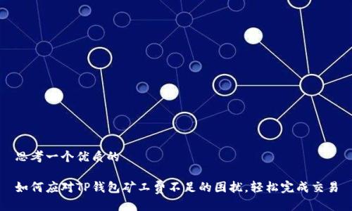 思考一个优质的

如何应对TP钱包矿工费不足的困扰，轻松完成交易