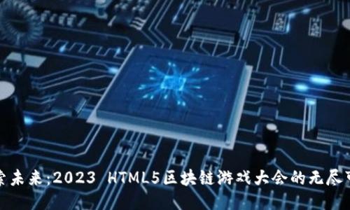 探索未来：2023 HTML5区块链游戏大会的无尽可能