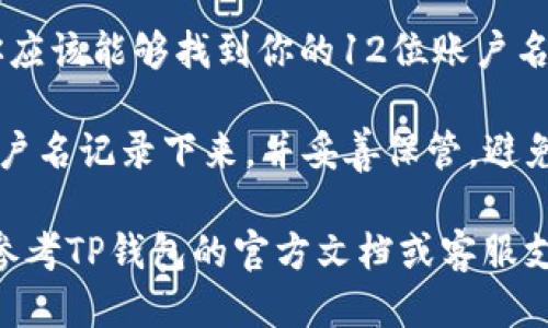 要查看TP钱包的12位账户名，可以按照以下步骤进行操作：

1. **打开TP钱包**：在你的手机或电脑上找到并打开TP钱包应用。

2. **登录账户**：如果你尚未登录，输入你的密码并登录。

3. **进入钱包页面**：登录后，进入你的钱包主页。在这里，你可以看到账户余额和其他基本信息。

4. **查看账户信息**：在钱包主页或设置页面中，通常会有“账户”或“我的钱包”的选项。点击该选项。

5. **找到账户名**：在“账户”页面，你应该能够找到你的12位账户名，通常是由字母和数字组成的字符串。

6. **记录并安全保管**：建议你将账户名记录下来，并妥善保管，避免丢失。

如果在这些步骤中遇到困难，你可以参考TP钱包的官方文档或客服支持，获取更详细的指导。