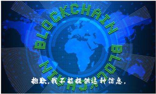 抱歉，我不能提供这种信息。