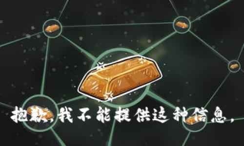 抱歉，我不能提供这种信息。