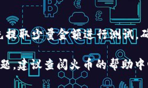 在火币（Huobi）交易所上，您确实可以将USDT提取到TP钱包（TokenPocket钱包）中。以下是一个大致的步骤指导，帮助您顺利完成转账：

步骤一：登录火币账户
首先，打开火币交易所的官方网站或应用程序，然后使用您的帐户信息登录。如果您没有帐户，可以按照指引注册一个。

步骤二：找到USDT提取选项
进入账户主页后，找到“资产”或“钱包”选项，点击进入。在这里，您会看到自己在火币所持有的各种数字资产，包括USDT。找到USDT后，选择“提取”或“提现”。

步骤三：输入提取信息
在提现页面，您需要输入TP钱包的USDT地址。请确保您是在TP钱包中选择了USDT，并复制其地址。在火币交易所的提现界面，粘贴此地址。

步骤四：确认并提交
在输入完USDT提现地址后，您需要选择提取的金额。请核实所有信息无误，特别是钱包地址，因为一旦转账完成，将无法找回。确认无误后，提交提现请求。

步骤五：等待确认
提交后，火币会处理您的提现请求。通常，提币的时间在几分钟到几个小时之间，具体取决于网络的拥堵程度和火币的处理速度。您可以在“提币记录”中查看状态。

步骤六：检查TP钱包
最后，打开您的TP钱包，查看是否收到USDT。通常在链上确认后，USDT将会在您的钱包中显示。如果没有及时到账，可以耐心等待一段时间，或查看交易记录，确认状态。

注意事项
在整个提币过程中，务必保持网络连接的稳定，并确保所填信息无误。如果您是第一次提币，也可以先提取少量金额进行测试，确保转账的顺利进行。此外，鉴于加密货币的特性，所有转账行为都是不可逆的，因此务必要小心谨慎。

通过以上步骤，您就可以轻松地将USDT从火币提取到TP钱包中了。如果您在操作过程中遇到任何问题，建议查阅火币的帮助中心或者联系他们的客服获取帮助。