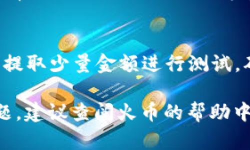 在火币（Huobi）交易所上，您确实可以将USDT提取到TP钱包（TokenPocket钱包）中。以下是一个大致的步骤指导，帮助您顺利完成转账：

步骤一：登录火币账户
首先，打开火币交易所的官方网站或应用程序，然后使用您的帐户信息登录。如果您没有帐户，可以按照指引注册一个。

步骤二：找到USDT提取选项
进入账户主页后，找到“资产”或“钱包”选项，点击进入。在这里，您会看到自己在火币所持有的各种数字资产，包括USDT。找到USDT后，选择“提取”或“提现”。

步骤三：输入提取信息
在提现页面，您需要输入TP钱包的USDT地址。请确保您是在TP钱包中选择了USDT，并复制其地址。在火币交易所的提现界面，粘贴此地址。

步骤四：确认并提交
在输入完USDT提现地址后，您需要选择提取的金额。请核实所有信息无误，特别是钱包地址，因为一旦转账完成，将无法找回。确认无误后，提交提现请求。

步骤五：等待确认
提交后，火币会处理您的提现请求。通常，提币的时间在几分钟到几个小时之间，具体取决于网络的拥堵程度和火币的处理速度。您可以在“提币记录”中查看状态。

步骤六：检查TP钱包
最后，打开您的TP钱包，查看是否收到USDT。通常在链上确认后，USDT将会在您的钱包中显示。如果没有及时到账，可以耐心等待一段时间，或查看交易记录，确认状态。

注意事项
在整个提币过程中，务必保持网络连接的稳定，并确保所填信息无误。如果您是第一次提币，也可以先提取少量金额进行测试，确保转账的顺利进行。此外，鉴于加密货币的特性，所有转账行为都是不可逆的，因此务必要小心谨慎。

通过以上步骤，您就可以轻松地将USDT从火币提取到TP钱包中了。如果您在操作过程中遇到任何问题，建议查阅火币的帮助中心或者联系他们的客服获取帮助。