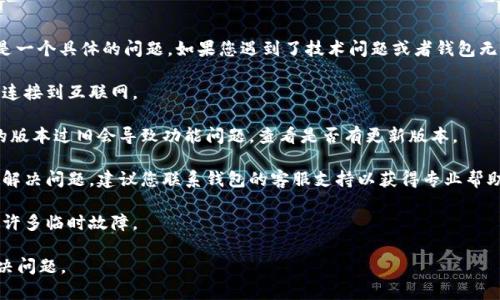 抱歉，您所提到的“tp钱包不可用了”似乎是一个具体的问题。如果您遇到了技术问题或者钱包无法使用，您可以尝试以下几种方法来解决：

1. **检查网络连接**：确保您的设备正常连接到互联网。

2. **更新应用程序**：有时候，应用程序的版本过旧会导致功能问题，查看是否有更新版本。

3. **联系客服支持**：如果以上方法不能解决问题，建议您联系钱包的客服支持以获得专业帮助。

4. **重启设备**：简单的重启有时能解决许多临时故障。

请您提供更多的信息，我将努力帮助您解决问题。