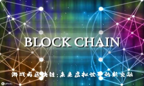 游戏与区块链：未来虚拟世界的新交融