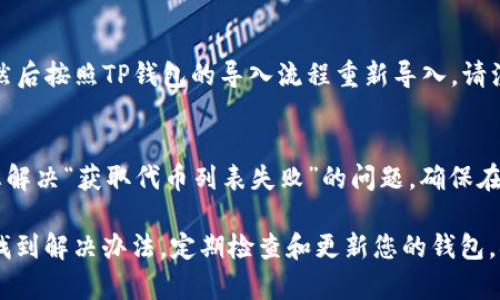 如果您的TP钱包显示“获取代币列表失败”，可能是以下几个原因导致的。接下来，我们将详细探讨可能的原因及解决办法，以便您能顺利使用TP钱包进行数字资产的管理。

1. 网络连接问题
首先，请检查您的网络连接。TP钱包需要稳定的网络才能正常获取代币列表。如果您使用的是移动数据，可以尝试切换到Wi-Fi网络，或者反之。如果网络信号不稳定，建议您尝试在不同的位置连接网络，确保信号良好。

2. 钱包更新状态
TP钱包可能需要更新到最新版本以支持最新的代币列表。请前往应用商店检查是否有可用的更新。如果有，请立即下载安装最新版本。更新不仅可以解决“获取代币列表失败”的问题，还可能提供更好的用户体验和安全性。

3. 代币合约问题
有时候，代币的合约地址可能发生更改，或者代币可能已经从市场上消失。如果您最近添加了新代币，确保您输入的合约地址是正确的，并且该代币仍然有效。您可以通过官方渠道或社区确认代币的状态。

4. 钱包缓存问题
TP钱包在使用过程中会存储一些缓存数据。如果这些缓存出现问题，可能会导致数据同步失败。您可以尝试清除钱包的缓存，方法通常在应用的设置中可以找到。清除缓存后，重新启动钱包，看看问题是否解决。

5. 服务器端问题
有时候，TP钱包的服务器可能会出现临时故障，导致无法正常获取代币列表。这种情况下，您可以稍等片刻再尝试。如果问题持续存在，您可以关注官方的社交媒体渠道，查看是否有其他用户报告类似问题，或者查看是否有官方公告。

6. 安全性设置问题
出于安全考虑，TP钱包可能会对一些操作进行限制。如果您启用了双重验证或其他安全设置，确保您已按照提示完成相关操作，才能顺利获取代币列表。

7. 重新导入钱包
如果以上方法均无法解决问题，您可以尝试重新导入钱包。确保您的助记词或私钥安全、完整，然后按照TP钱包的导入流程重新导入。请注意，重新导入前一定要确认所有资产已备份完成，以免造成损失。

8. 联系客服
如果自己无法解决问题，建议联系TP钱包的客服团队。他们可以提供更专业的技术支持，帮助您解决“获取代币列表失败”的问题。确保在联系客服时，详细描述您的问题和已经尝试过的解决方法，便于他们更快速有效地提供帮助。

总之，遇到TP钱包“获取代币列表失败”的问题时，不要慌张，按照上述步骤逐一排查，通常都能找到解决办法。定期检查和更新您的钱包，确保安全和流畅的使用体验，才能更好地管理您的数字资产。