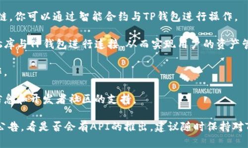 截至我知识的最后更新（2023年10月），TP钱包（TokenPocket）并没有公开提供官方的API接口供第三方开发者直接使用。TP钱包是一款支持多链的加密数字钱包，主要用于管理用户的加密资产、进行资产转账和操作智能合约等。

如果你需要与TP钱包进行交互，通常情况下可以通过以下方式实现：

1. **智能合约交互**：如果你的项目涉及到以太坊或其他兼容EVM（以太坊虚拟机）的区块链，你可以通过智能合约与TP钱包进行操作。

2. **DApp集成**：如果你开发的是去中心化应用程序（DApp），可以通过Web3.js或Ether.js库与TP钱包进行连接，从而实现用户的资产管理和交易功能。

3. **用户手动操作**：在某些情况下，你可能需要引导用户手动在TP钱包中完成特定的操作。

4. **社区支持和文档**：强烈建议查看TP钱包的官网或其相关论坛或社群，以获取最新的信息和开发者社区的支持。

如果你需要特定功能的API，可能需要考虑其他钱包或服务，或者查看TP钱包的日后更新和公告，看是否会有API的推出。建议随时保持对TP钱包的官方平台的关注，以获取最新的开发信息。