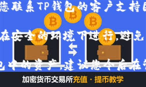 如果您忘记了TP钱包的密钥，下面是一些可能的解决方案和建议：

1. **密码重置**：查看TP钱包是否提供密码重置功能。有些钱包提供通过注册邮箱或手机号码重置密码的选项。

2. **备份助记词**：如果您曾经备份过助记词，则可以用这个助记词恢复钱包。通常，助记词是由12到24个单词组成，确保在安全的地方保存。

3. **检查备份文件**：如果您在创建钱包时下载或备份了文件，请检查您设备中的相关位置，这个文件可能是.json或其他格式。

4. **联系支持团队**：如果上述方法都无法恢复访问，建议您联系TP钱包的客户支持团队，他们可能会提供额外的帮助或者指导您寻找解决方案。

5. **安全意识**：无论您采取哪种措施，请确保您的操作是在安全的环境下进行，避免将密钥或助记词共享给任何不可信的人或网站。

请注意，如果以上方法均无法解决问题，您可能无法找回钱包中的资产，建议您今后在管理数字资产时更加谨慎，定期备份重要信息。