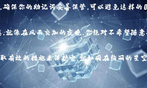 助记词是钱包安全的重要组成部分，它可以让用户在需要恢复或重置他们的加密钱包时找回访问权限。如果你在寻找TP钱包的助记词，以下是一些获取和管理助记词的信息和步骤。

理解助记词的重要性
助记词通常由一组单词组成（如12个或24个），用于帮助用户记住复杂的私钥。想象一下，晨雾中的老桥，神秘而又不可捉摸，这正如用户对钱包安全性的需求。他们需要确保自己的数字资产安全，而助记词就是那把通往财富的钥匙。它不仅是密码的替代品，也是一种保护措施，一旦遗失，将可能导致不可逆转的损失。

TP钱包的助记词产生过程
在创建TP钱包时，系统会生成一组助记词。这些词语经过特殊算法生成，每个词都是精心挑选的，可以为用户提供足够的安全性。创建钱包后，系统会要求用户将这组助记词记录下来。请你想象，像是在宁静的湖边，轻柔的风拂过脸庞，每当这组助记词浮现在你的脑海中，便是对你资产安全的承诺。

如何找到你的助记词
如果你已经创建了TP钱包但忘记了助记词，该怎么办呢？通常来说，助记词在你首次创建钱包时会自动显示在屏幕上，但如果你错过了这一点，可能会很难找到。
一种方法是查看你的TP钱包应用程序。如果你在使用手机应用，可能需要在“设置”或“安全”部分查找。如果你没有看到助记词的选项，切记，不要尝试通过任何未授权的方式获取它，因为这样会增大丢失资产的风险。

记录和保管助记词
一旦你找到你的助记词，确保它的安全保存是至关重要的。这就像你拥有一枚宝石，它需要放在一个安全的地方，才能不受外界干扰而失去光泽。可以考虑将助记词写在纸上，避免将其保存在电子设备上，尤其是在联网设备上，因为这些设备容易受到黑客攻击。
此外，建议将纸质记录放在安全的地点，可能是一个保险箱，或者是家中一个你自己知道的隐蔽角落。再者，将助记词分开存放在不同的位置也是一种有效的备份策略，可以降低丢失的风险。

助记词的丢失与钱包恢复
若不幸发生助记词丢失的情况，恢复钱包将成为一个艰巨的任务。在阴雨蒙蒙的天气里，你的财务状况可能会像暗沉的天空，令人感到无助。确保你的助记词妥善保管，可以避免这样的困境。但假如真的发生了这样的事情，输入最后一组“关键词“，开始你的探索，如果你曾经将这个词写在某个地方，可能会重拾这段数字旅程。

保持警惕，防范诈骗
在数字化时代，防诈骗意识显得尤为重要。骗子可能会通过各种方式试图获取你的助记词，比如伪装成官方客服、发送钓鱼邮件等。保持谨慎，就像在风雨交加的夜晚，你绝对不希望随意打开那扇门。在任何情况下，不要向他人透露你的助记词，保护它，就像对待你的银行密码一样。

总结
TP钱包的助记词是确保你数字资产安全的关键，妥善管理和保管这组独特词语，可以让你在数字世界中如鱼得水。记住助记词的重要性，采取有效的措施来保护它，就如同在绚丽的星空下把握住那颗最亮的星，确保你的财富之路畅通无阻。

如何安全管理你的TP Wallet助记词