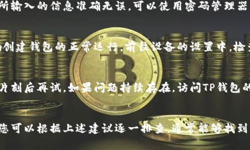 创建TP钱包失败可能由多种原因导致，以下是一些常见的问题及解决方法：

### 1. 网络问题
在创建TP钱包时，网络连接不稳定可能会导致创建失败。确保您的设备连接到良好的网络。尝试重新连接Wi-Fi或切换到移动数据，以查看是否可以解决问题。

### 2. 版本问题
确保您使用的是TP钱包的最新版本。旧版本可能存在Bug或不兼容的问题，更新应用程序通常能够解决这一问题。在应用商店中检查更新，并确保下载最新的版本。

### 3. 设备兼容性
TP钱包可能不支持某些旧型号的设备或操作系统。检查您的设备是否满足应用的最低要求。如果设备太旧，考虑在其他设备上尝试创建钱包。

### 4. 错误的助记词或密码
在设置TP钱包时，如果输入的助记词或密码格式不正确，也可能导致创建失败。确保所输入的信息准确无误。可以使用密码管理器来保存密码，避免手动输入错误。

### 5. 应用权限问题
TP钱包需要访问一定的权限，例如存储、网络等。如果未给予必要的权限，可能会影响创建钱包的正常运行。前往设备的设置中，检查TP钱包的权限设置，确保其能够正常访问所需功能。

### 6. 服务器问题
有时，TP钱包的服务器可能会出现临时故障。若您在创建钱包时遇到问题，可以稍等片刻后再试。如果问题持续存在，访问TP钱包的官方网站或社交媒体以获取最新的维护通知和公告。

### 总结
创建TP钱包失败的原因可能是多种多样的，从网络问题到应用版本、设备兼容性等。您可以根据上述建议逐一排查，通常能够找到并解决问题。如果问题仍然存在，建议联系TP钱包的客户支持，获取更为专业的帮助。