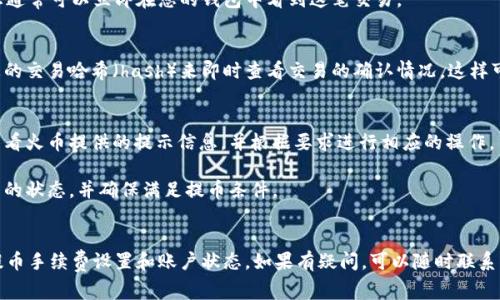 在火币交易所提币到TP钱包的时间通常取决于多个因素，包括区块链网络的拥堵程度、提币的具体数字货币以及火币交易所的处理速度。一般来说，提币的时间可以分为以下几个阶段：

提币申请处理时间
在您提交提币申请后，火币交易所会对请求进行审核和处理。这个阶段通常比较快，可能只需要几分钟到几个小时。然而，在一些高峰时段，比如市场波动较大的时刻，审核的人数会增加，从而导致处理时间延长。

区块链确认时间
一旦火币处理完提币申请，相关的交易将被广播到区块链网络。此时，您需要等待网络对交易进行确认。不同数字货币所需的确认时间不同，例如，比特币通常需要至少6个确认，而以太坊和一些其他代币可能只需要几次确认。如果网络拥堵，那么确认时间可能会更长，这便是提币时间延长的另一个主要原因。

TP钱包接收资金时间
一旦交易在区块链上得到了足够的确认，您的TP钱包就会显示相应的余额。这一过程通常是自动的，一旦资金被区块链确认，您通常可以立即在您的钱包中看到这笔交易。

如何检查提币状态
在等待提币的过程中，您可以通过火币交易所的“提币记录”功能查看您的提币状态。此外，您也可以借助区块链浏览器，输入您的交易哈希（hash）来即时查看交易的确认情况。这样可以清楚了解您的资金是否已经在路上，或者是否遇到了延迟。

常见问题与解答
strong提币失败怎么办？/strongbr如果遇到提币失败，可能是由于网络状况不好、手续费不足或者其他技术性问题。您需要查看火币提供的提示信息，并根据要求进行相应的操作。

strong我可以立即提币吗？/strongbr在某些情况下，比如新注册用户，火币会在一定的时间内限制提币权限。请提前确认账户的状态，并确保满足提币条件。

总结
总体来说，从火币交易所提币到TP钱包通常需要几分钟到几个小时，具体的时间取决于多个因素。为了确保交易顺利，请注意提币手续费设置和账户状态。如果有疑问，可以随时联系客服以获得帮助。