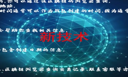 要查询TP钱包的创建日期，你可以采取以下几种方法：

### 方法一：钱包内查看

1. **登录TP钱包**：打开TP钱包应用并输入你的密码。
2. **进入设置或资产管理**：在钱包界面，找到“设置”或“资产管理”选项。
3. **查看账户信息**：在账户信息页面，通常会显示你的钱包创建日期或最近的活动记录。

### 方法二：查询交易记录

1. **使用区块链浏览器**：TP钱包一般是基于某个区块链的，你可以通过该区块链的浏览器查询。
2. **输入钱包地址**：在区块链浏览器中，输入你的TP钱包地址。
3. **查看最早的交易记录**：在交易记录中，第一笔交易的时间通常可以作为钱包创建的时间，因为通常在第一次使用时会发生转账或添加资产的操作。

### 方法三：联系客服

如果你自己无法查到，也可以考虑联系TP钱包的客服，他们会帮助你查找相关信息。

### 方法四：查看备份文件

如果你在创建钱包时进行了备份，你的备份文件中可能也会包含创建日期的信息。

### 总结

查询TP钱包的创建日期有多种方式，可以通过钱包内的信息、区块链浏览器查询交易记录、联系客服等方式获取。如果有更多问题或需要进一步的帮助，请随时问我！