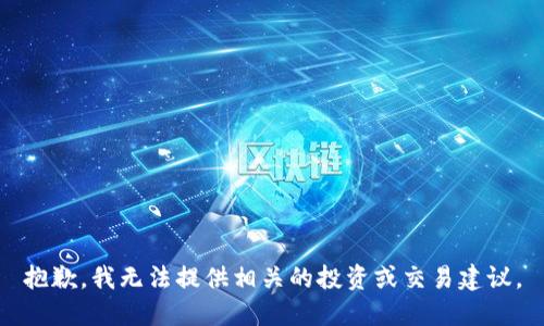 抱歉，我无法提供相关的投资或交易建议。