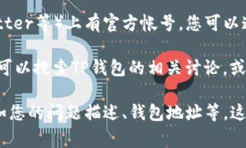 要联系TP钱包的客服，通常可以通过以下几种方式：

1. **官方网站**：访问TP钱包的官方网站，通常会在页面上提供客服联系方式或在线聊天服务。您可以在网站底部查找“联系我们”或“客服支持”相关的链接。

2. **应用内客服**：打开TP钱包应用，许多钱包应用都会在设置或帮助菜单中提供联系客服的选项。您可以直接通过应用与客服团队进行联系。

3. **社交媒体**：TP钱包可能在社交媒体平台（如微博、微信、Twitter等）上有官方帐号。您可以通过这些平台向他们发消息或查看相关的帮助信息。

4. **社区论坛**：有时，用户社区论坛也是获取帮助的好地方。您可以搜索TP钱包的相关讨论，或者在论坛中提出您的问题，常常会有其他用户或管理员给予帮助。

无论您选择哪种方式，与客服联系时，请尽量提供详细的信息，例如您的问题描述、钱包地址等，这将有助于客服更快速地为您提供帮助。