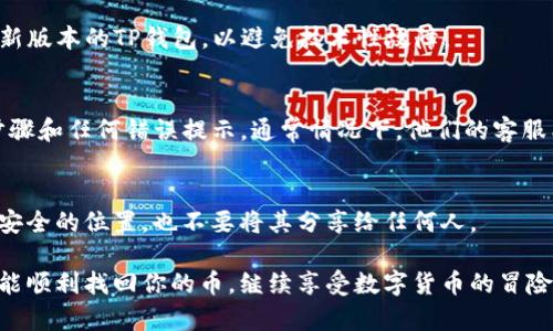 如果你在TP钱包中删除了应用并重新登录，但发现币不见了，可能有几种原因和解决方法。以下是针对这一问题的一些常见解决方案。

1. 确认钱包的导入方式
首先，确保你在重新登录时使用的是正确的助记词或私钥。如果你在之前创建钱包时是通过助记词生成的，那么在重新登录时，也需要用相同的助记词进行导入。如果使用了错误的助记词，可能导致你无法看到先前存储在钱包中的币。

2. 检查区块链网络
TP钱包支持多种区块链网络，如以太坊、币安智能链等。如果你将币存储在特定的网络上，而在重新登录时选择了错误的网络，你将无法看到你的币。例如，如果你的币是在币安智能链上，而你在TP钱包中选择的是以太坊网络，那么你将无法导入相应的代币。在这种情况下，切换到正确的网络就能看到你的资产。

3. 查看代币显示设置
有些时候，代币不会自动显示在钱包中。你可以手动添加代币。通过钱包的“添加代币”选项，输入代币的合约地址，这样就可以在钱包中看到相应的币。如果你不确定合约地址，可以在代币的官方网站或相关区块链浏览器上查找。

4. 确认钱包版本更新
确保你的TP钱包是最新版本。旧版本的软件可能存在兼容性问题，导致币无法正常显示。通过应用商店检查更新，确保你使用的是最新版本的TP钱包，以避免技术性故障。

5. 联系技术支持
如果您遵循了以上步骤，仍然无法找回你的币，建议联系TP钱包的技术支持团队。提供尽可能详细的信息，包括你的钱包地址、操作步骤和任何错误提示。通常情况下，他们的客服能够为您提供专业的帮助。

6. 注意安全性
在进行任何钱包操作时，请务必保持私钥和助记词的安全。如果这些信息被泄露，可能导致资产被盗。不要将私钥和助记词保存在不安全的位置，也不要将其分享给任何人。

总的来说，虽然重新登录后币不见可能会让人感到焦虑，但通过仔细检查和了解钱包的使用方式，许多问题都是可以解决的。希望你能顺利找回你的币，继续享受数字货币的冒险旅程！