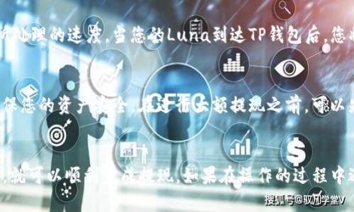 要将Luna（Terra Luna）提现到TP钱包，您需要遵循以下步骤。请注意，具体步骤可能因钱包版本和应用程序的更新而有所不同，因此在操作前最好查阅TP钱包的最新指南。

步骤一：确保您拥有TP钱包
首先，确保您的手机或计算机上安装了TP钱包。如果还没有，可以前往应用商店下载并安装TP钱包。在安装完成后，请确保完成钱包的注册和安全设置，包括密码和备份助记词等。

步骤二：获取您的TP钱包地址
打开TP钱包，登录您的账户。进入钱包页面，找到“接收”选项。在这里您会看到一个二维码和一串字符串，这就是您的TP钱包地址。确保复制这串地址，以便在转账时使用。务必小心，不要将这个地址输错或分享给陌生人。

步骤三：在交易所或其他钱包上找到Luna的提现功能
登录您的交易所账户或其他钱包账户（例如Coinbase、Binance等），找到您的Luna资产所在。通常在“资产”或“钱包”选项卡下，您会找到Luna。在该页面，寻找“提现”或“提币”按钮，点击进入提币流程。

步骤四：填写提现信息
在提币页面，您将需要填写一些信息。这通常包括两个主要部分：首先是提币的金额，其次是接收地址。将您之前复制的TP钱包地址粘贴到接收地址栏目里。务必再次检查，以确保地址的正确性，因为一旦资金发送到错误的地址，将很难追回。

步骤五：确认交易
填写完提现信息后，您需要确认交易。这时候，系统可能会请求您输入您的二次验证码（例如短信验证码或谷歌验证器生成的代码）。一旦确认，提现请求将提交到交易所或钱包进行处理。

步骤六：等待资金到账
提现请求提交后，您需要耐心等待。资金通常在几个分钟到几个小时之间到账，这取决于区块链的网络状态和交易所处理的速度。当您的Luna到达TP钱包后，您将收到通知，并可以在TP钱包界面看到您的Luna余额。

注意事项
在整个过程中，请务必小心保管您的钱包地址和账户信息，不要与他人分享。及时检查TP钱包的更新和安全性，以确保您的资产安全。在进行大额提现之前，可以先进行小额测试，以确保资金能够顺利到账。

总结
将Luna提现到TP钱包是一个相对简单的过程，只要您遵循上述步骤，并保持警惕，确保所有输入的信息都是正确的，就可以顺利完成提现。如果在操作的过程中遇到任何问题，不妨查看相关的支持文档或联系客服寻求帮助。希望您的Luna投资顺利，钱包里的资产越来越丰厚！