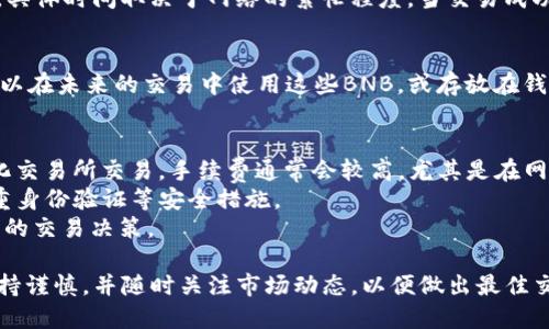要将TP钱包中的HT（Huobi Token）兑换成BNB（Binance Coin），您可以按照以下步骤进行操作。以下介绍将详细说明如何实现这一转换。

步骤一：打开TP钱包
首先，您需要确保您的TP钱包应用已安装并且可以正常使用。打开TP钱包，输入您的密码或指纹以解锁钱包。在钱包主界面，您将看到不同的数字资产。

步骤二：查找HT资产
在TP钱包的资产页面，浏览您的数字资产列表，找到HT（Huobi Token）。如果您在钱包中已经持有HT，它应该清晰可见。如果没有，您需要先将HT存入您的钱包，通常需要通过交易所提币功能来进行操作。

步骤三：选择交易所功能
在TP钱包中，寻找“交易所”或“去中心化交易所（DEX）”的选项。许多钱包都集成了这样的功能，允许用户在钱包内直接进行代币交换。在交易所选项中，选择与HT和BNB进行交易的对应交易对。

步骤四：选择交易对
一旦进入去中心化交易所，搜索HT/BNB交易对。在平台上，您可以设置交易的数量和价格。在这里，您可以选择希望以当前市场价格出售HT或者设置限价单以等待更好的交换时机。

步骤五：确认交易
确保输入无误后，确认您的交易。系统将会显示交易的相关信息，包括手续费、预计收到的BNB数量等。在确认无误后，提交交易请求。

步骤六：等待确认
提交交易后，您需要稍作等待。去中心化交易所的交易确认可能需要一些时间，具体时间取决于网络的繁忙程度。当交易成功后，您将在TP钱包中看到您新的BNB余额。

步骤七：查看BNB余额
最后，返回主界面，查看您的资产列表。这时，您已经成功将HT兑换为BNB，您可以在未来的交易中使用这些BNB，或存放在钱包以待升值。

附加提示
1. **手续费**：在进行任何交易时，请务必了解交易手续费。如果您在去中心化交易所交易，手续费通常会较高，尤其是在网络繁忙时。
2. **安全性**：确保您的TP钱包的安全性，定期更新您的钱包密码，并使用双重身份验证等安全措施。
3. **市场行情**：及时关注数字货币的市场行情，因为价格波动可能会影响您的交易决策。

通过上述步骤，您应该能够顺利将TP钱包中的HT兑换为BNB。确保在交易时保持谨慎，并随时关注市场动态，以便做出最佳交易决策。