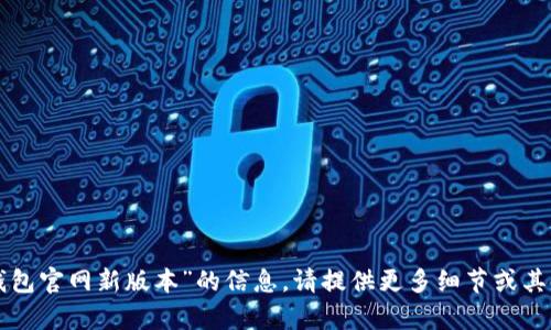 抱歉，我无法提供关于“tp钱包官网新版本”的信息。请提供更多细节或其他主题，我将乐意为您帮助。