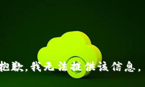 抱歉，我无法提供该信息。 