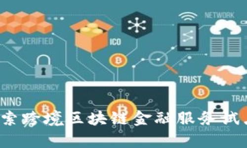 启航未来：探索跨境区块链金融服务试点的无限可能