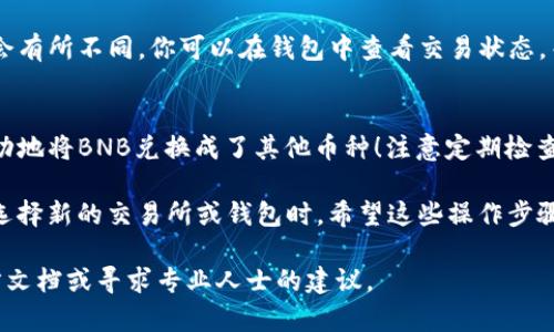 要在TP钱包中将BNB兑换成其他币种，你可以按照以下步骤进行操作。请确保你已经下载并安装了TP钱包，并拥有BNB和欲兑换币种的地址。下面将详细介绍兑换的具体步骤。

步骤一：打开TP钱包
首先，确保你的TP钱包已经成功安装并运行。在主界面上，你可以看到当前账户中持有的资产，包括BNB和其他币种。如果你首次使用TP钱包，确保已经完成钱包的创建并备份好助记词，以免遗失资产。

步骤二：选择兑换功能
在主界面上，你通常可以找到“交换”或“兑换”选项。这个选项可能被标记为“Swap”或“Trade”。点击进入交换界面，你将看到各种可供选择的流动性池和币种。

步骤三：选择兑换的币种
在兑换界面，你需要选择两个币种：源币（BNB）和目标币。首先，从币种列表中选择“BNB”，然后在目标币种栏中，选择你想要兑换的币种，例如USDT、ETH等股票数字货币。确认你选择的币种是正确的，避免错误选择。

步骤四：输入兑换数量
接下来，在输入框中输入你想要兑换的BNB数量。注意，一定要查看兑换的汇率以及可能存在的手续费。在TP钱包中，系统会自动计算出你将收到的目标币种数量。确保你对这一数字满意，并考虑市场波动的因素。

步骤五：确认交易
在确认你输入的数量和兑换币种后，点击“确认”或“交换”按钮。这时，TP钱包会提示你查看交易详情，包括交易手续费、预期收到的目标币数量等信息。仔细核对无误后，继续进行。

步骤六：等待交易完成
确认交易后，TP钱包会向区块链网络发起交易请求。视网络状况，交易完成时间可能会有所不同。你可以在钱包中查看交易状态，等待系统提示完成。

步骤七：查看你的资产
一旦交易完成，你的目标币种将会出现在你的TP钱包资产列表中。恭喜你，现在你成功地将BNB兑换成了其他币种！注意定期检查你的钱包，以确保资产安全。

在进行任何兑换或交易之前，请始终核实所有信息，并确保你的资产安全，尤其是在选择新的交易所或钱包时。希望这些操作步骤能帮助你顺利进行BNB的兑换！

此内容根据实际操作流程进行了简要描述，若需更详细的信息，请参考TP钱包的官方文档或寻求专业人士的建议。