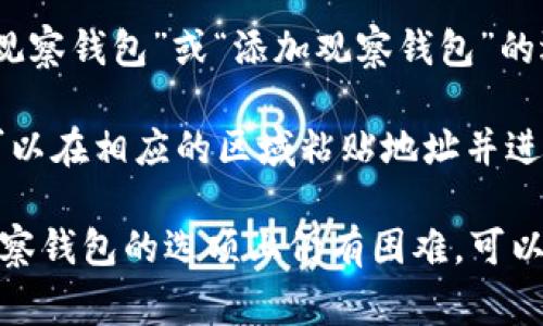 TP钱包的观察钱包功能通常在钱包的管理或设置界面中可以找到。以下是查找观察钱包的一般步骤：

1. **打开TP钱包**：确保你已下载并安装TP钱包应用，并使用你的账户登录。

2. **进入钱包主页**：打开应用后，你会看到你的钱包主页，显示你所有的资产和交易记录。

3. **查找“钱包管理”或“设置”**：在钱包主页上，通常会有一个“钱包管理”或“设置”的选项，点击进入。

4. **找到观察钱包选项**：在管理或设置页面中，查找关于“观察钱包”或“添加观察钱包”的选项。可能在这里可以创建或导入观察钱包。

5. **输入观察钱包地址**：如果你已经有观察钱包的地址，可以在相应的区域粘贴地址并进行添加。

请注意，不同版本的TP钱包界面可能略有不同。如果在找到观察钱包的选项上仍有困难，可以参考TP钱包的官方帮助文档或社区支持，获取更具体的信息。
