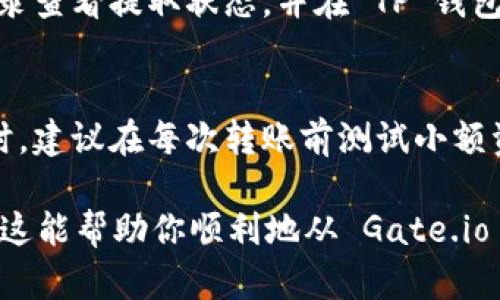 Gate.io是一个加密货币交易所，而TP钱包（TokenPocket）是一个多链钱包，专注于支持多种加密货币和区块链。根据我的知识，截至到2023年10月，Gate.io 并不直接支持将资金转入或转出至 TP 钱包，但你可以通过以下步骤进行转账：

步骤一：从 Gate.io 提取加密货币
首先，你需要登录到你的 Gate.io 账户，选择你想要提取的加密货币。确保你已经充分了解该币种的提取费用和最小提取金额。点击“资产”然后选择“提取”，在这里你需要输入你 TP 钱包的地址。

步骤二：获取 TP 钱包地址
打开你的 TP 钱包，从主界面选择你想接收的加密货币。点击“接收”按钮，你会看到一个 QR 码和对应的钱包地址。务必复制这个地址，并保留好，以便在 Gate.io 提取时使用。

步骤三：确认并发起转账
在 Gate.io 的提取界面上，粘贴你在 TP 钱包中获得的地址。还需选择提取数量，确保你提取的金额不低于所需的最低提取值。同时确认提取的网络是对应加密货币所需的网络（比如 ERC20、TRC20 等），以避免资金丢失。

步骤四：检查转账状态
一旦提交提取请求，请耐心等待。通常情况下，提取会在几分钟到几个小时之间完成。你可以通过交易记录查看提取状态，并在 TP 钱包中确认到账情况。

注意事项
在进行资金转账时，务必确保所有信息的准确性。错误的钱包地址或者网络选择可能导致资金丢失。同时，建议在每次转账前测试小额资金，以确保流程的顺利进行。

如果未来 Gate.io 提供了更直接的转账方式，建议关注他们的官方网站和公告，以获取最新信息。希望这能帮助你顺利地从 Gate.io 转账到 TP 钱包！