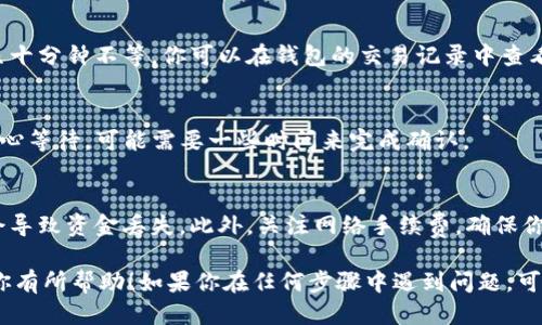 要将TP钱包中的USDT转到BNB，你需要遵循几个步骤。以下是详细的步骤指导：

步骤1：打开TP钱包
首先，确保你的TP钱包应用已经安装并且已经登录。如果你还没有安装，可以在手机应用商店中搜索“TP钱包”并下载。

步骤2：查看余额
在TP钱包的主界面，点击“资产”，你将看到当前账户中的各种加密货币的余额。确保你的账户中有足够的USDT余额。

步骤3：选择USDT
找到USDT并点击它，进入USDT的详细信息页面。在这个页面中，你将看到“提币”或“发送”的选项，点击此选项。

步骤4：输入BNB接收地址
在“提币”界面，输入你想要转账到的BNB地址。确保这个地址是正确的，因为一旦交易完成，资金将无法撤回。如果你没有BNB地址，你可以在另一个支持BNB的交易所中创建一个账户并获取地址。

步骤5：输入金额
接下来，输入你想要转账的USDT金额。务必检查该金额是否符合最低转账要求以及你的账户余额是否充足。

步骤6：确认交易信息
在提交之前，仔细检查一下转账的信息，包括接收地址和金额。如果一切无误，点击“确认”或“发送”。系统可能会要求你输入交易密码或进行其他安全验证。

步骤7：等待交易完成
交易提交后你需要等待确认。根据网络状况，这个过程可能需要几分钟到几十分钟不等。你可以在钱包的交易记录中查看转账的状态。

步骤8：检查BNB余额
在交易确认后，打开你的BNB钱包，检查余额是否已经更新。如果还没有，耐心等待，可能需要一些时间来完成确认。

注意事项
在进行任何转账之前，一定要仔细核对所有信息。错误的地址或金额可能会导致资金丢失。此外，关注网络手续费，确保你的交易不会因为手续费不足而失败。

通过以上步骤，你可以将TP钱包中的USDT顺利转到BNB。希望这篇指南对你有所帮助！如果你在任何步骤中遇到问题，可以参考TP钱包的官方支持或社区寻求帮助。