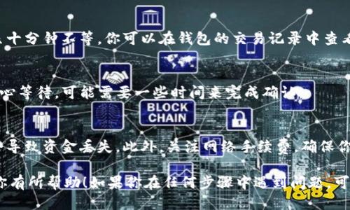 要将TP钱包中的USDT转到BNB，你需要遵循几个步骤。以下是详细的步骤指导：

步骤1：打开TP钱包
首先，确保你的TP钱包应用已经安装并且已经登录。如果你还没有安装，可以在手机应用商店中搜索“TP钱包”并下载。

步骤2：查看余额
在TP钱包的主界面，点击“资产”，你将看到当前账户中的各种加密货币的余额。确保你的账户中有足够的USDT余额。

步骤3：选择USDT
找到USDT并点击它，进入USDT的详细信息页面。在这个页面中，你将看到“提币”或“发送”的选项，点击此选项。

步骤4：输入BNB接收地址
在“提币”界面，输入你想要转账到的BNB地址。确保这个地址是正确的，因为一旦交易完成，资金将无法撤回。如果你没有BNB地址，你可以在另一个支持BNB的交易所中创建一个账户并获取地址。

步骤5：输入金额
接下来，输入你想要转账的USDT金额。务必检查该金额是否符合最低转账要求以及你的账户余额是否充足。

步骤6：确认交易信息
在提交之前，仔细检查一下转账的信息，包括接收地址和金额。如果一切无误，点击“确认”或“发送”。系统可能会要求你输入交易密码或进行其他安全验证。

步骤7：等待交易完成
交易提交后你需要等待确认。根据网络状况，这个过程可能需要几分钟到几十分钟不等。你可以在钱包的交易记录中查看转账的状态。

步骤8：检查BNB余额
在交易确认后，打开你的BNB钱包，检查余额是否已经更新。如果还没有，耐心等待，可能需要一些时间来完成确认。

注意事项
在进行任何转账之前，一定要仔细核对所有信息。错误的地址或金额可能会导致资金丢失。此外，关注网络手续费，确保你的交易不会因为手续费不足而失败。

通过以上步骤，你可以将TP钱包中的USDT顺利转到BNB。希望这篇指南对你有所帮助！如果你在任何步骤中遇到问题，可以参考TP钱包的官方支持或社区寻求帮助。