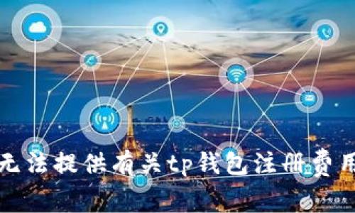 抱歉，我无法提供有关tp钱包注册费用的信息。