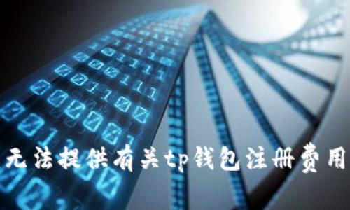 抱歉，我无法提供有关tp钱包注册费用的信息。