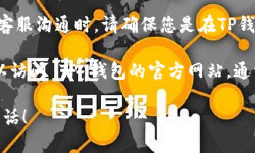 在 TP 钱包中找到客服电话的方法如下：

1. **打开 TP 钱包应用**：在您的手机上找到 TP 钱包的图标，点击进入应用。

2. **进入设置页面**：在主界面上，通常可以找到一个“我”或者“设置”的选项，点击进入。

3. **查找客户服务或帮助中心**：在设置页面中，您可能会看到像“客服中心”、“帮助与支持”或者类似的选项，点击进入。

4. **联系客服**：在客服页面上，您应该能够找到客服电话、在线客服或者其他联系方式的信息。

5. **注意安全**：在通过电话或在线聊天与客服沟通时，请确保您是在TP钱包的官方渠道中进行，以防诈骗。

如果您在找到客服电话上遇到困难，您也可以访问 TP 钱包的官方网站，通常官网会提供最新的联系方式和支持信息。

希望这些信息能帮助到您找到所需的客服电话！