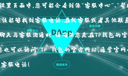 在 TP 钱包中找到客服电话的方法如下：

1. **打开 TP 钱包应用**：在您的手机上找到 TP 钱包的图标，点击进入应用。

2. **进入设置页面**：在主界面上，通常可以找到一个“我”或者“设置”的选项，点击进入。

3. **查找客户服务或帮助中心**：在设置页面中，您可能会看到像“客服中心”、“帮助与支持”或者类似的选项，点击进入。

4. **联系客服**：在客服页面上，您应该能够找到客服电话、在线客服或者其他联系方式的信息。

5. **注意安全**：在通过电话或在线聊天与客服沟通时，请确保您是在TP钱包的官方渠道中进行，以防诈骗。

如果您在找到客服电话上遇到困难，您也可以访问 TP 钱包的官方网站，通常官网会提供最新的联系方式和支持信息。

希望这些信息能帮助到您找到所需的客服电话！