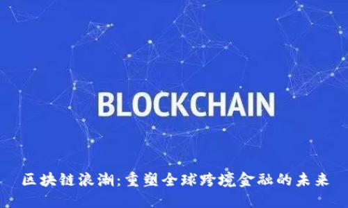 区块链浪潮：重塑全球跨境金融的未来