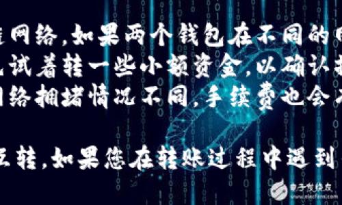 要进行两个TP钱包之间的互转，您可以按照以下步骤操作：

### 步骤一：确保钱包安全

在进行任何交易之前，请确保您的TP钱包安全并且备份了您的私钥或助记词。确保您的设备没有被恶意软件感染，以防止信息泄露。

### 步骤二：获取接收地址

1. **打开第一个TP钱包**：这将是您发送资金的来源钱包。
2. **找到接收地址**：在钱包中选择“接收”或“收款”，系统将显示您的钱包地址。复制这个地址。

### 步骤三：发送资金

1. **选择发送功能**：在第一个TP钱包中，选择“发送”或“转账”功能。
2. **输入接收地址**：将您在步骤二中复制的接收地址粘贴到输入框中。
3. **输入金额**：输入您想要转账的金额。
4. **确认交易**：检查转账信息无误后，确认发送。

### 步骤四：在第二个TP钱包中接收

1. **打开第二个TP钱包**：这是您接收资金的钱包。
2. **查看余额**：您可以在余额或交易记录中查看是否成功接收到了转账。

### 步骤五：确认交易

交易可能需要一些时间才能在区块链上确认。您可以在区块链浏览器上输入交易哈希进行查询。

### 注意事项：

- **确认网络**：在转账时，确保您选择了正确的区块链网络。如果两个钱包在不同的网络上，转账将会失败。
- **小额转账测试**：如果您是第一次进行转账，建议先试着转一些小额资金，以确认操作流程和钱包的稳定性。
- **手续费**：注意每笔交易可能会涉及手续费，根据网络拥堵情况不同，手续费也会有所不同。

以上步骤应该能够帮助您顺利完成两个TP钱包之间的互转。如果您在转账过程中遇到任何问题，建议查看TP钱包的官网帮助文档或联系客服。