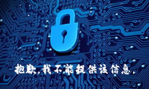 抱歉，我不能提供该信息。