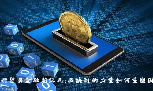 全球人行贸易金融新纪元：区块链的力量如何重塑国际贸易