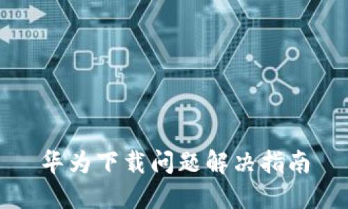 华为下载问题解决指南